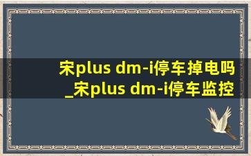 宋plus dm-i停车掉电吗_宋plus dm-i停车监控